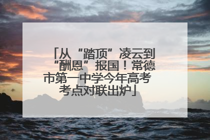 从“踏顶”凌云到“酬恩”报国！常德市第一中学今年高考考点对联出炉