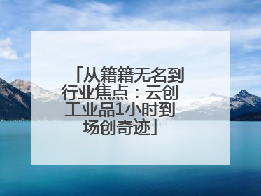从籍籍无名到行业焦点：云创工业品1小时到场创奇迹