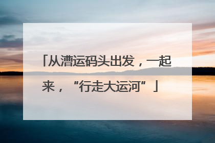 从漕运码头出发，一起来，“行走大运河”