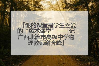 他的课堂是学生喜爱的“魔术课堂”——记广西北流市高级中学物理教师谢奔峰