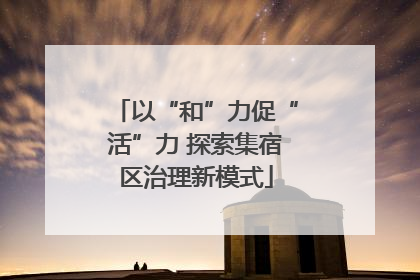 以“和”力促“活”力 探索集宿区治理新模式