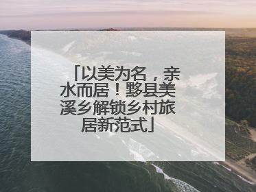 以美为名，亲水而居！黟县美溪乡解锁乡村旅居新范式