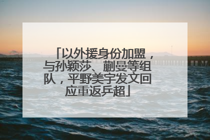 以外援身份加盟，与孙颖莎、蒯曼等组队，平野美宇发文回应重返乒超