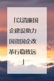 以清廉国企建设助力国资国企改革行稳致远