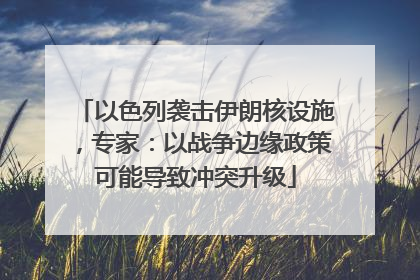 以色列袭击伊朗核设施，专家：以战争边缘政策可能导致冲突升级