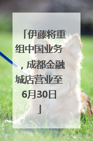 伊藤将重组中国业务，成都金融城店营业至6月30日
