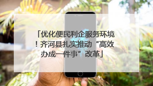 优化便民利企服务环境！齐河县扎实推动“高效办成一件事”改革