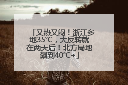 又热又闷！浙江多地35℃，大反转就在两天后！北方局地飙到40℃+