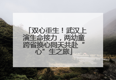 双心重生！武汉上演生命接力，两幼童跨省换心同天共赴“心”生之旅