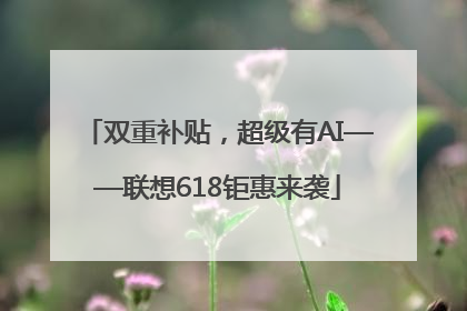 双重补贴，超级有AI——联想618钜惠来袭