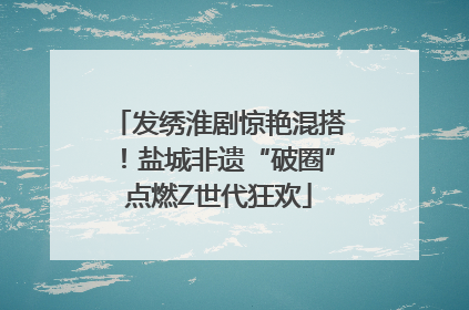 发绣淮剧惊艳混搭！盐城非遗“破圈”点燃Z世代狂欢