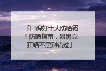 口碑好十大防晒霜！防晒指南，易黑党狂晒不黑别错过