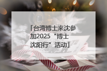 台湾博士来沈参加2025“博士沈阳行”活动