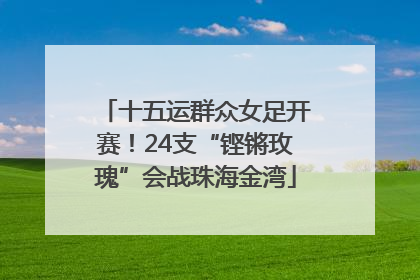 十五运群众女足开赛！24支“铿锵玫瑰”会战珠海金湾