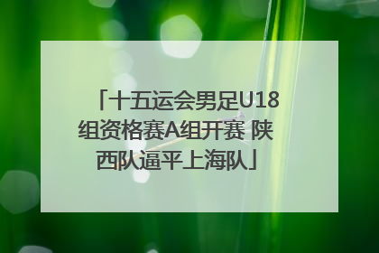 十五运会男足U18组资格赛A组开赛 陕西队逼平上海队