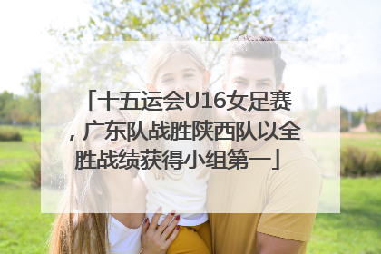 十五运会U16女足赛，广东队战胜陕西队以全胜战绩获得小组第一