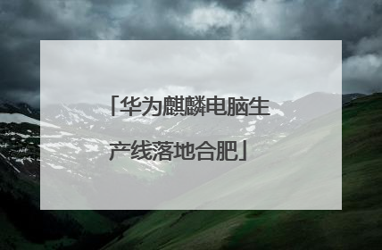 华为麒麟电脑生产线落地合肥