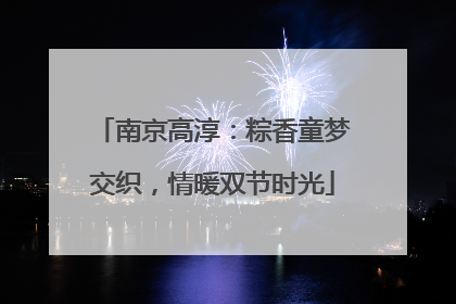 南京高淳：粽香童梦交织，情暖双节时光