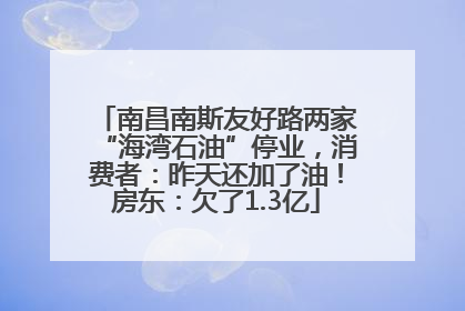 南昌南斯友好路两家“海湾石油”停业，消费者：昨天还加了油！房东：欠了1.3亿