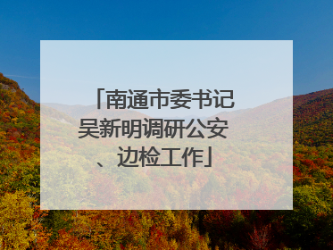 南通市委书记吴新明调研公安、边检工作