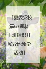 县委党校第67期科干班组织开展异地教学活动