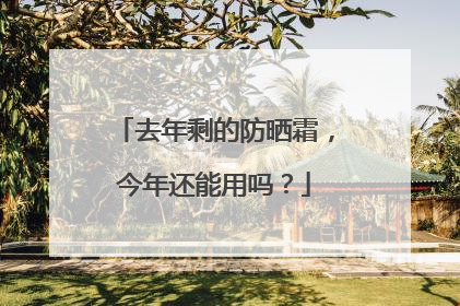 去年剩的防晒霜，今年还能用吗？