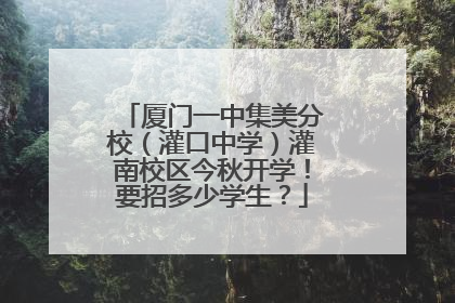厦门一中集美分校（灌口中学）灌南校区今秋开学！要招多少学生？