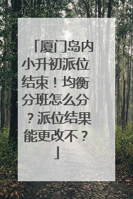 厦门岛内小升初派位结束！均衡分班怎么分？派位结果能更改不？
