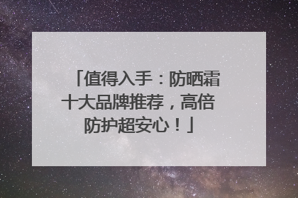 值得入手：防晒霜十大品牌推荐，高倍防护超安心！