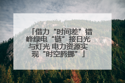 借力“时间差”错峰绿电“链”接日光与灯光 电力资源实现“时空腾挪”