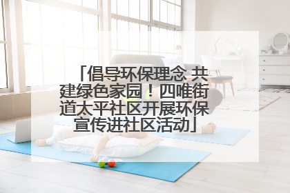 倡导环保理念 共建绿色家园！四唯街道太平社区开展环保宣传进社区活动