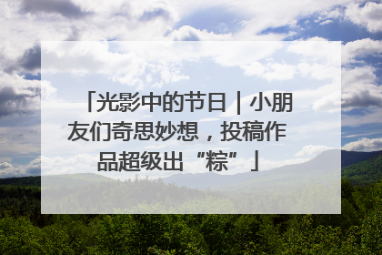 光影中的节日｜小朋友们奇思妙想，投稿作品超级出“粽”