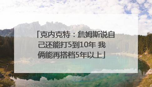 克内克特：詹姆斯说自己还能打5到10年 我俩能再搭档5年以上