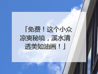 免费！这个小众凉爽秘境，溪水清透美如油画！