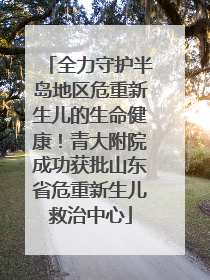 全力守护半岛地区危重新生儿的生命健康！青大附院成功获批山东省危重新生儿救治中心