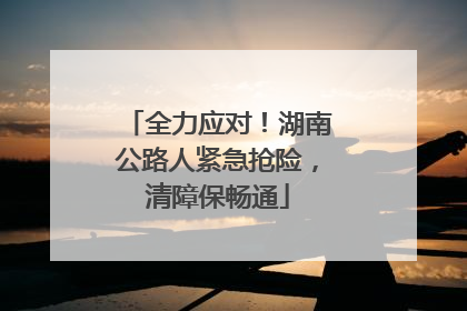 全力应对！湖南公路人紧急抢险，清障保畅通