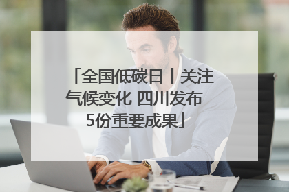 全国低碳日丨关注气候变化 四川发布5份重要成果