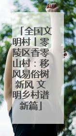 全国文明村丨零陵区香零山村：移风易俗树新风 文明乡村谱新篇