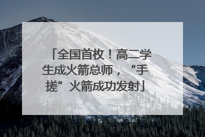 全国首枚！高二学生成火箭总师，“手搓”火箭成功发射