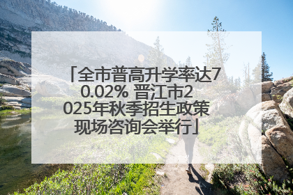 全市普高升学率达70.02% 晋江市2025年秋季招生政策现场咨询会举行