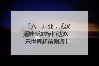 六一开业，武汉遛娃新地标恒达欢乐世界超前剧透