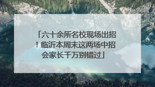 六十余所名校现场出招！临沂本周末这两场中招会家长千万别错过