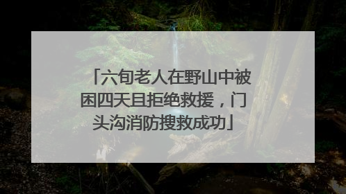 六旬老人在野山中被困四天且拒绝救援，门头沟消防搜救成功