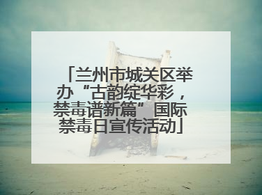 兰州市城关区举办“古韵绽华彩，禁毒谱新篇”国际禁毒日宣传活动