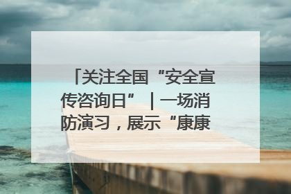 关注全国“安全宣传咨询日”｜一场消防演习，展示“康康”应急实力