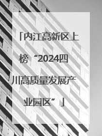 内江高新区上榜“2024四川高质量发展产业园区”