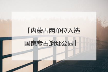 内蒙古两单位入选国家考古遗址公园
