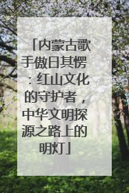 内蒙古歌手傲日其愣：红山文化的守护者，中华文明探源之路上的明灯