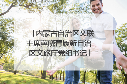 内蒙古自治区文联主席冀晓青履新自治区文旅厅党组书记