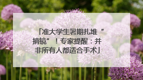 准大学生暑期扎堆“摘镜”！专家提醒：并非所有人都适合手术